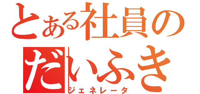 とある社員のだいふき（ジェネレータ）