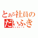 とある社員のだいふき（ジェネレータ）