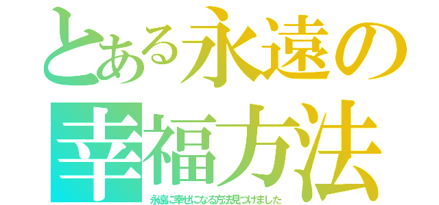 とある永遠の幸福方法（永遠に幸せになる方法見つけました）