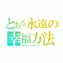 とある永遠の幸福方法（永遠に幸せになる方法見つけました）