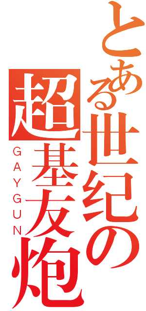 とある世纪の超基友炮（ＧＡＹＧＵＮ）