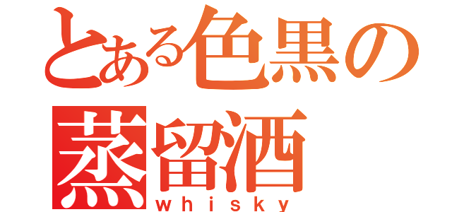 とある色黒の蒸留酒（ｗｈｉｓｋｙ）