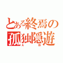 とある終焉の孤独隠遊（Ａ弥）