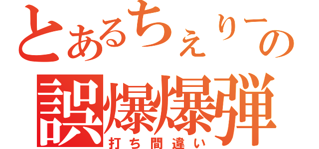 とあるちぇりーの誤爆爆弾（打ち間違い）