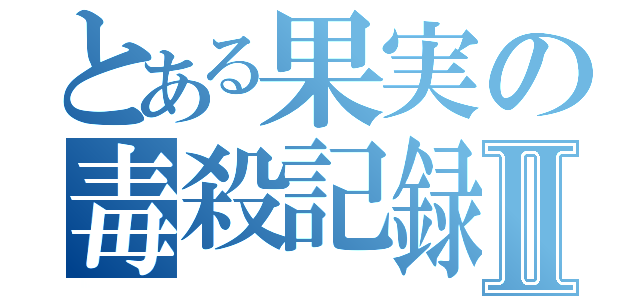 とある果実の毒殺記録Ⅱ（）