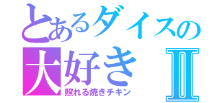 とあるダイスの大好きⅡ（照れる焼きチキン）