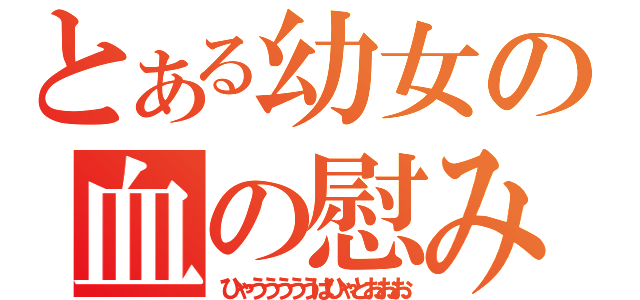 とある幼女の血の慰み（ひゃうううううはひゃとおおお）