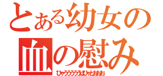 とある幼女の血の慰み（ひゃうううううはひゃとおおお）