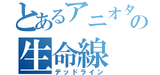 とあるアニオタの生命線（デッドライン）