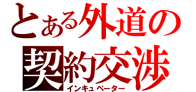 とある外道の契約交渉（インキュベーター）