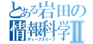 とある岩田の情報科学Ⅱ（ディープスリープ）