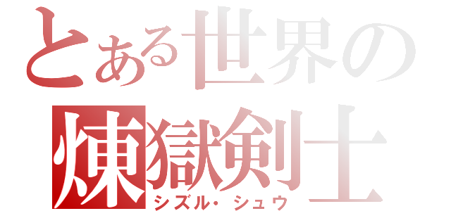 とある世界の煉獄剣士（シズル・シュウ）