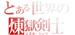 とある世界の煉獄剣士（シズル・シュウ）