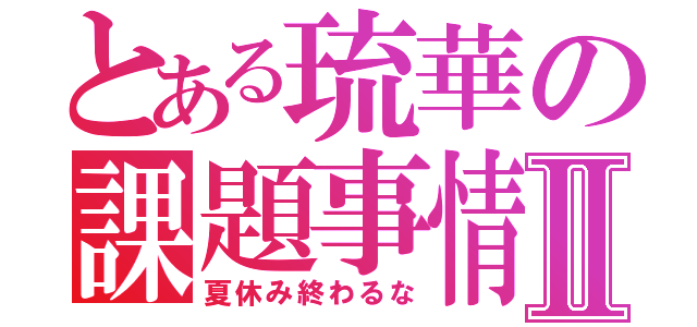 とある琉華の課題事情Ⅱ（夏休み終わるな）