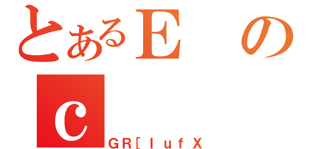 とあるＥのｃ（ＧＲ［ＩｕｆＸ）