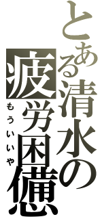 とある清水の疲労困憊（もういいや）