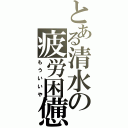 とある清水の疲労困憊（もういいや）