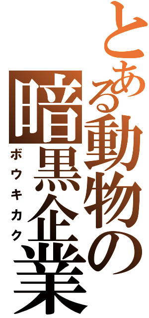 とある動物の暗黒企業（ボウキカク）