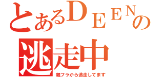 とあるＤＥＥＮの逃走中（親フラから逃走してます）