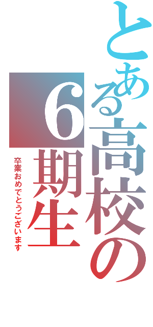 とある高校の６期生（卒業おめでとうございます）