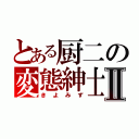 とある厨二の変態紳士Ⅱ（きよみず）