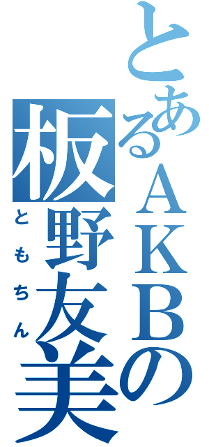 とあるＡＫＢの板野友美（ともちん）