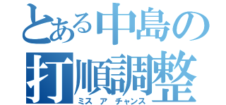 とある中島の打順調整（ミス ア チャンス）