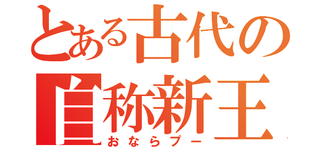 とある古代の自称新王（おならプー）