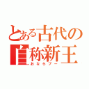 とある古代の自称新王（おならプー）