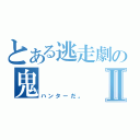 とある逃走劇の鬼Ⅱ（ハンターだ。）