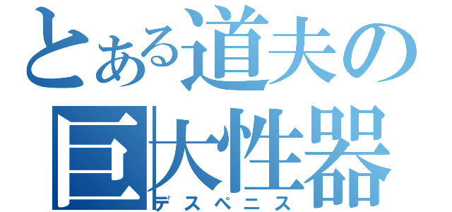 とある道夫の巨大性器（デスペニス）