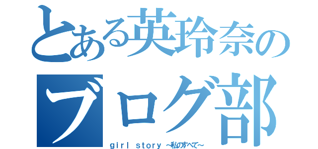 とある英玲奈のブログ部屋（ｇｉｒｌ ｓｔｏｒｙ ～私のすべて～）