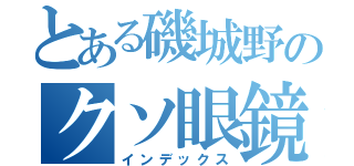 とある磯城野のクソ眼鏡（インデックス）