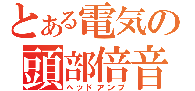 とある電気の頭部倍音増幅器（ヘッドアンプ）