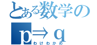 とある数学のｐ⇒ｑ（わけわかめ）