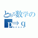 とある数学のｐ⇒ｑ（わけわかめ）