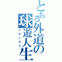 とある外道の球遊人生（パチンカス）