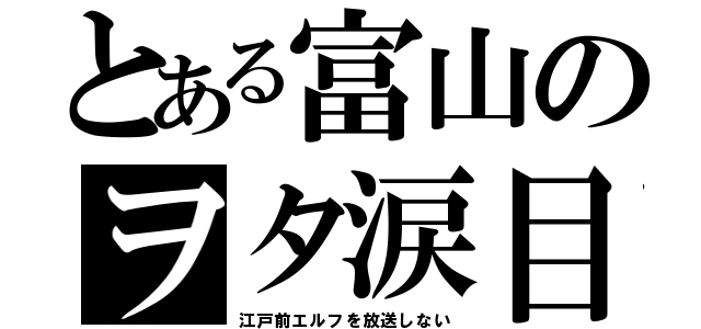 とある富山のヲタ涙目（江戸前エルフを放送しない）