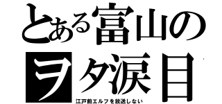 とある富山のヲタ涙目（江戸前エルフを放送しない）