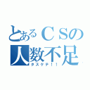 とあるＣＳの人数不足（タスケテ！！）