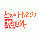 とある日常の基地外（晴海）