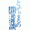 とあるぉまるの超絶雑談（ただの雑談）