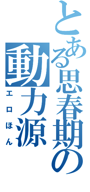 とある思春期の動力源（エロほん）