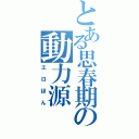 とある思春期の動力源（エロほん）