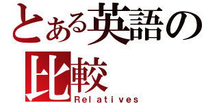 とある英語の比較（Ｒｅｌａｔｉｖｅｓ）