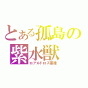 とある孤島の紫水獣（ロアルドロス亜種）