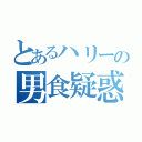 とあるハリーの男食疑惑（）