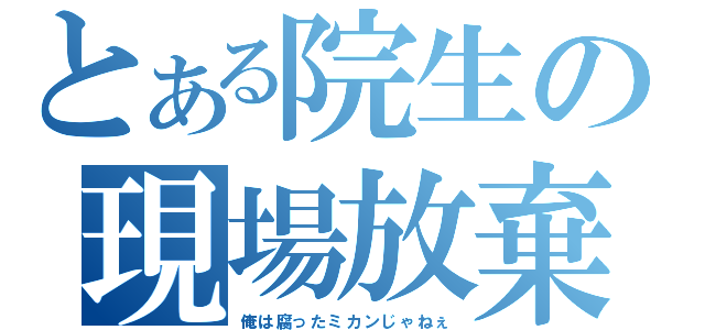 とある院生の現場放棄（俺は腐ったミカンじゃねぇ）