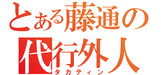 とある藤通の代行外人（タカティン）