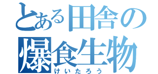 とある田舎の爆食生物（けいたろう）